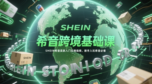 希音跨境基础课，SHEIN希音卖家入门实操指南，新手入坑希音必看网赚项目-副业赚钱-互联网创业-资源整合南风学院