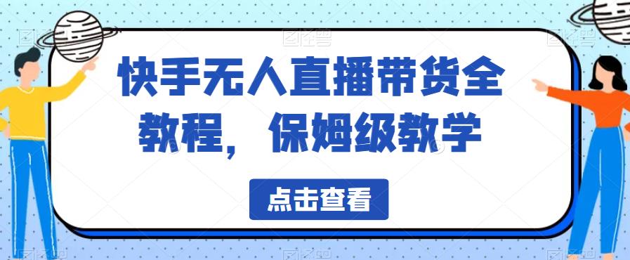 快手无人直播带货全教程，保姆级教学【揭秘】网赚项目-副业赚钱-互联网创业-资源整合南风学院