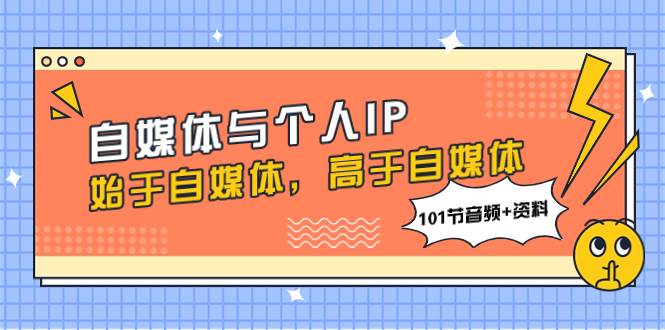 （7899期）自媒体与个人IP，始于自媒体，高于自媒体（101节音频+资料）网赚项目-副业赚钱-互联网创业-资源整合南风学院