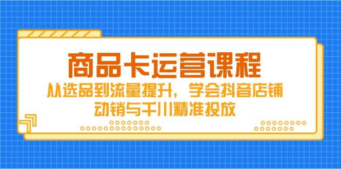 （14612期）商品卡运营课程，从选品到流量提升，学会抖音店铺动销与千川精准投放网赚项目-副业赚钱-互联网创业-资源整合南风学院