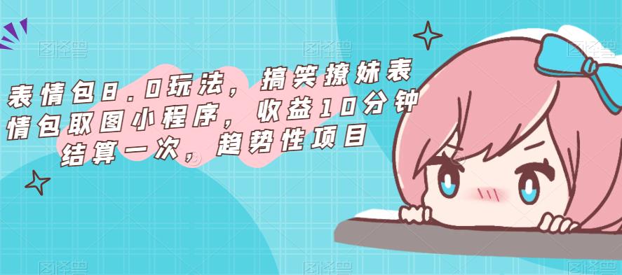 表情包8.0玩法，搞笑撩妹表情包取图小程序，收益10分钟结算一次，趋势性项目网赚项目-副业赚钱-互联网创业-资源整合南风学院