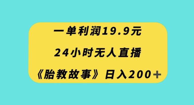 一单利润19.9，24小时无人直播胎教故事，每天轻松200+【揭秘】网赚项目-副业赚钱-互联网创业-资源整合南风学院