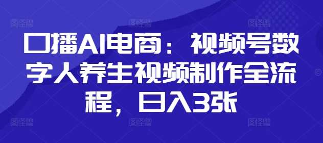 口播AI电商:视频号数字人养生视频制作全流程,日入3张网赚项目-副业赚钱-互联网创业-资源整合南风学院