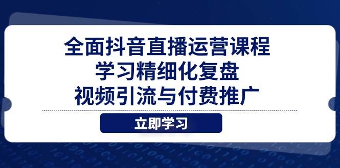 （14558期）全面抖音直播运营课程，学习精细化复盘、视频引流与付费推广网赚项目-副业赚钱-互联网创业-资源整合南风学院