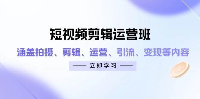 短视频剪辑运营班：涵盖拍摄、剪辑、运营、引流、变现等内容网赚项目-副业赚钱-互联网创业-资源整合南风学院