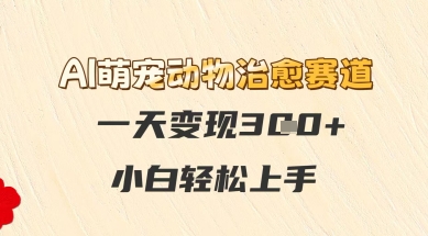 AI萌宠动物治愈赛道，一天变现3张+，小白轻松上手网赚项目-副业赚钱-互联网创业-资源整合南风学院