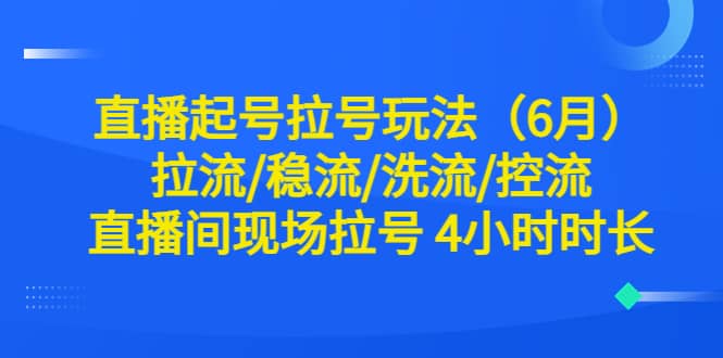 直播起号拉号玩法（6月）拉流/稳流/洗流/控流 直播间现场拉号 4小时时长网赚项目-副业赚钱-互联网创业-资源整合南风学院