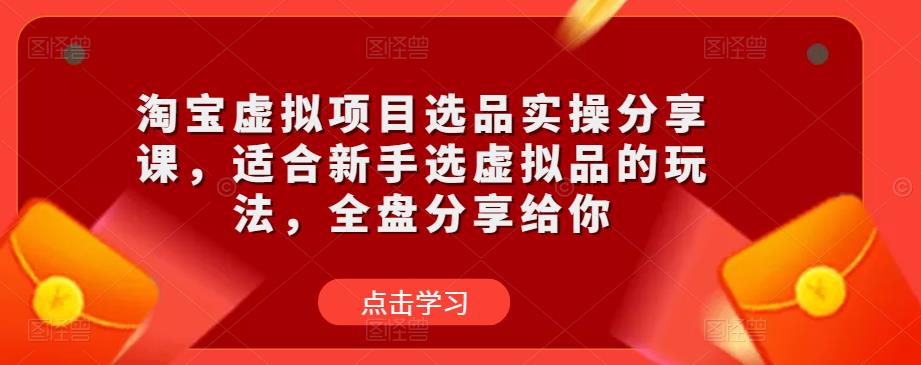 淘宝虚拟项目选品实操分享课，适合新手选虚拟品的玩法，全盘分享给你网赚项目-副业赚钱-互联网创业-资源整合南风学院