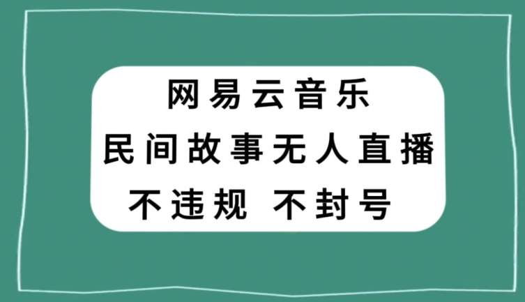 网易云民间故事无人直播，零投入低风险、人人可做【揭秘】网赚项目-副业赚钱-互联网创业-资源整合南风学院