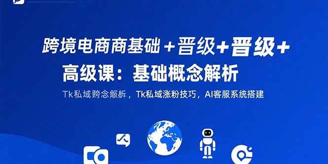 （15496期）跨境电商基础+晋级+高级课：基础概念解析,Tk私域涨粉技巧,AI客服系统搭建网赚项目-副业赚钱-互联网创业-资源整合南风学院