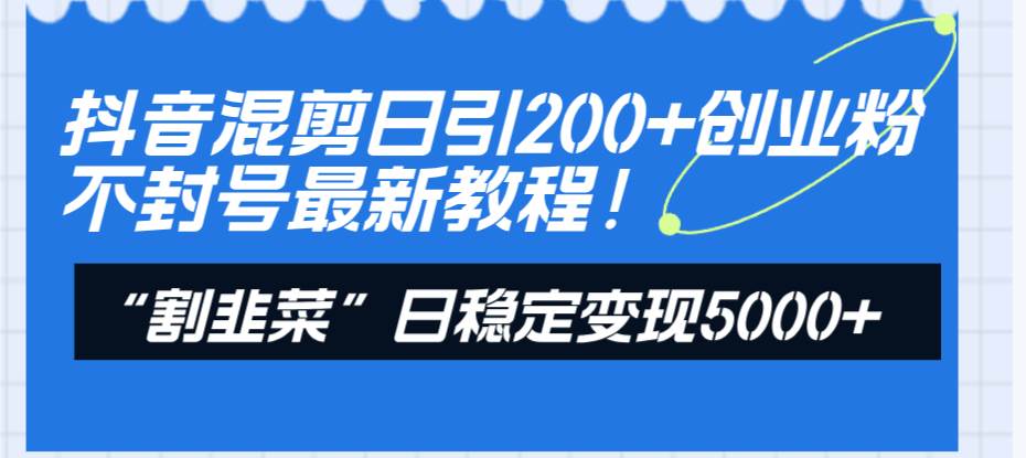 （8349期）抖音混剪日引200+创业粉不封号最新教程！“割韭菜”日稳定变现5000+！网赚项目-副业赚钱-互联网创业-资源整合南风学院