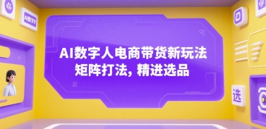AI数字人电商带货新玩法，矩阵打法，精进选品网赚项目-副业赚钱-互联网创业-资源整合南风学院