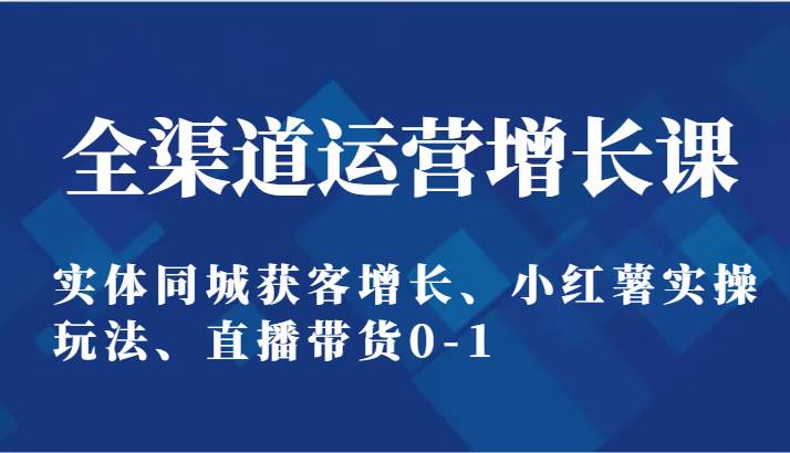 全渠道运营增长课：实体同城获客增长、小红薯实操玩法、直播带货0-1网赚项目-副业赚钱-互联网创业-资源整合南风学院