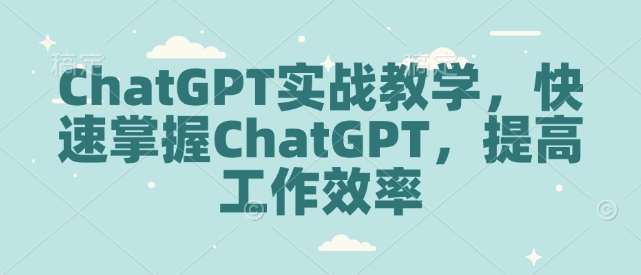 ChatGPT实战教学，快速掌握ChatGPT，提高工作效率网赚项目-副业赚钱-互联网创业-资源整合南风学院