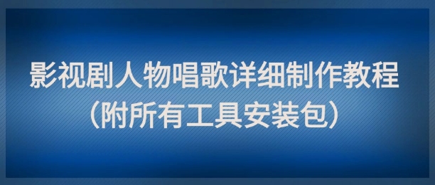 影视剧人物唱歌详细制作教程，点赞量动辄几十W（附所有工具安装包）网赚项目-副业赚钱-互联网创业-资源整合南风学院