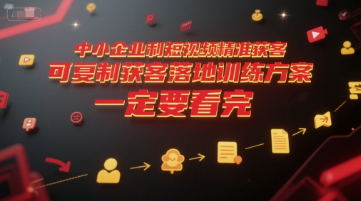 中小企业利用短视频精准获客，可复制获客落地训练方案，做好短视频，一定要看完网赚项目-副业赚钱-互联网创业-资源整合南风学院