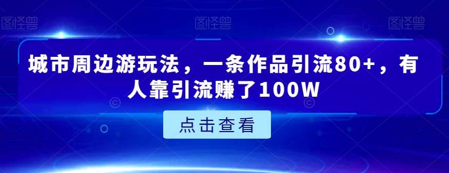 城市周边游玩法,一条作品引流80+,有人靠引流赚了100W【揭秘】网赚项目-副业赚钱-互联网创业-资源整合南风学院