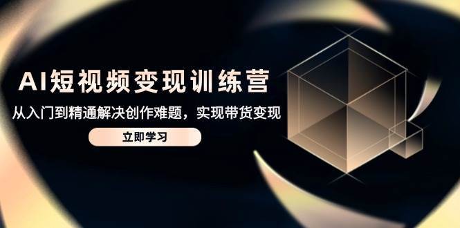 AI短视频变现训练营，从入门到精通解决创作难题，实现带货变现网赚项目-副业赚钱-互联网创业-资源整合南风学院