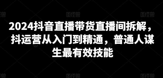2024抖音直播带货直播间拆解，抖运营从入门到精通，普通人谋生最有效技能网赚项目-副业赚钱-互联网创业-资源整合南风学院