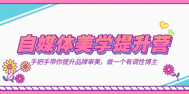 自媒体-美学提升营 手把手带你提升-品牌审美，做一个有调性博主（11节课）网赚项目-副业赚钱-互联网创业-资源整合南风学院