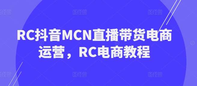 RC抖音MCN直播带货电商运营，RC电商教程网赚项目-副业赚钱-互联网创业-资源整合南风学院