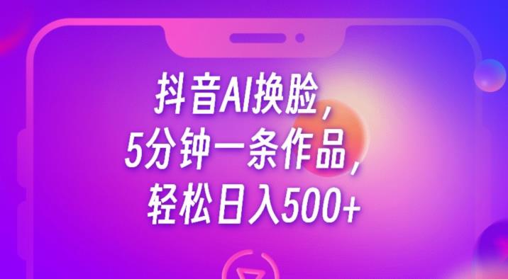 抖音AI换脸，5分钟一条作品，轻松日入500+【揭秘】网赚项目-副业赚钱-互联网创业-资源整合南风学院