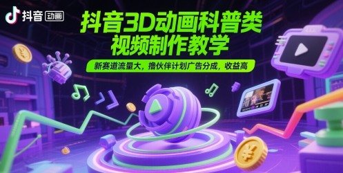 抖音3D动画科普类视频制作教学，新赛道流量大，撸伙伴计划广告分成，收益高网赚项目-副业赚钱-互联网创业-资源整合南风学院