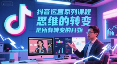 抖音运营系列课程，思维的转变，是所有转变的开始网赚项目-副业赚钱-互联网创业-资源整合南风学院