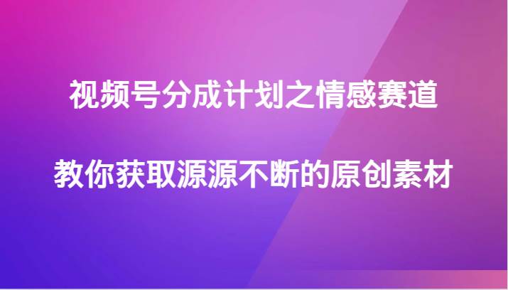 视频号分成计划之情感赛道,教你获取源源不断的原创素材网赚项目-副业赚钱-互联网创业-资源整合南风学院