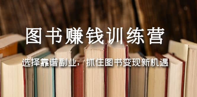 图书赚钱训练营：选择靠谱副业，抓住图书变现新机遇网赚项目-副业赚钱-互联网创业-资源整合南风学院
