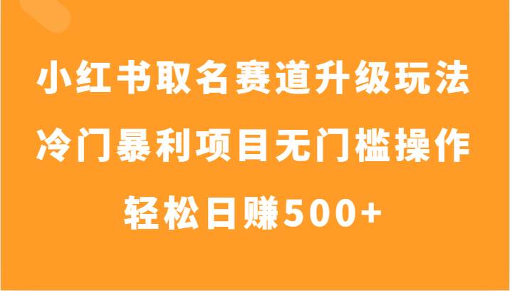 小红书取名赛道升级玩法,冷门暴利项目无门槛操作,轻松日赚500+网赚项目-副业赚钱-互联网创业-资源整合南风学院