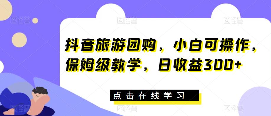 抖音旅游团购，小白可操作，保姆级教学，日收益300+【揭秘】网赚项目-副业赚钱-互联网创业-资源整合南风学院