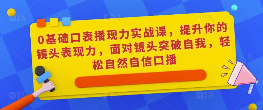 0基础口表播‬现力实战课，提升你的镜头表现力，面对镜头突破自我，轻松自然自信口播网赚项目-副业赚钱-互联网创业-资源整合南风学院