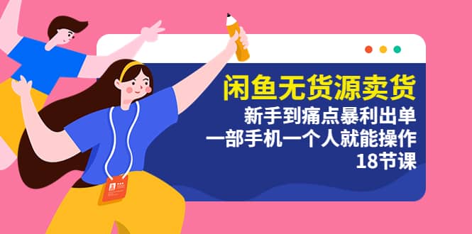 闲鱼无货源卖货：新手到痛点暴利出单，一部手机一个人就能操作（18节课）网赚项目-副业赚钱-互联网创业-资源整合南风学院