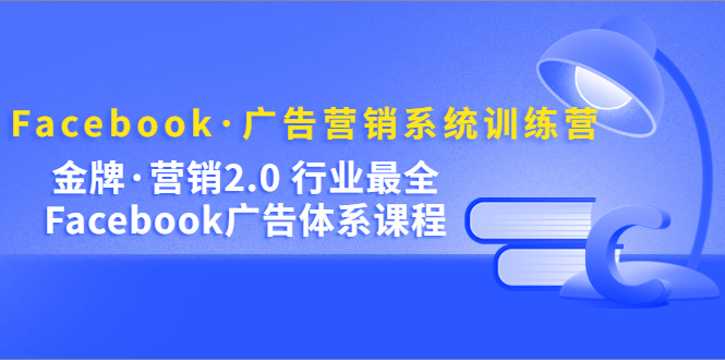 Facebook·广告营销系统训练营：金牌·营销2.0 行业最全Facebook广告·体系网赚项目-副业赚钱-互联网创业-资源整合南风学院