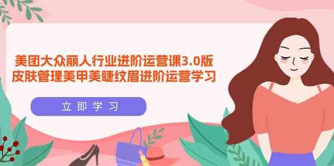 美团大众丽人行业进阶运营课3.0版，皮肤管理美甲美睫纹眉进阶运营学习网赚项目-副业赚钱-互联网创业-资源整合南风学院