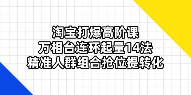 （14298期）淘宝打爆高阶课：万相台连环起量14法，精准人群组合抢位提转化网赚项目-副业赚钱-互联网创业-资源整合南风学院