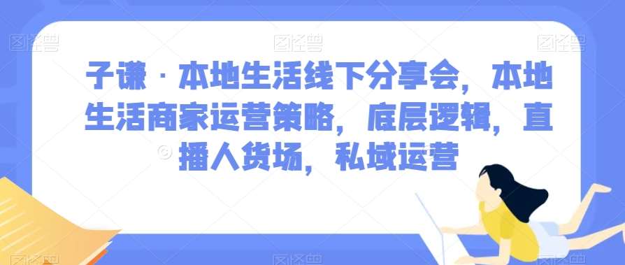 子谦·本地生活线下分享会，本地生活商家运营策略，底层逻辑，直播人货场，私域运营网赚项目-副业赚钱-互联网创业-资源整合南风学院