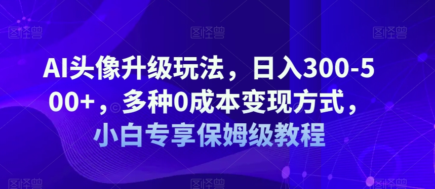 AI头像升级玩法，日入300-500+，多种0成本变现方式，小白专享保姆级教程【揭秘】网赚项目-副业赚钱-互联网创业-资源整合南风学院