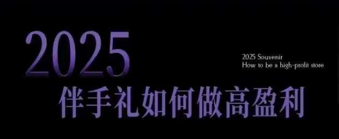 2025伴手礼如何做高盈利门店，小白保姆级伴手礼开店指南，伴手礼最新实战10大攻略，突破获客瓶颈网赚项目-副业赚钱-互联网创业-资源整合南风学院