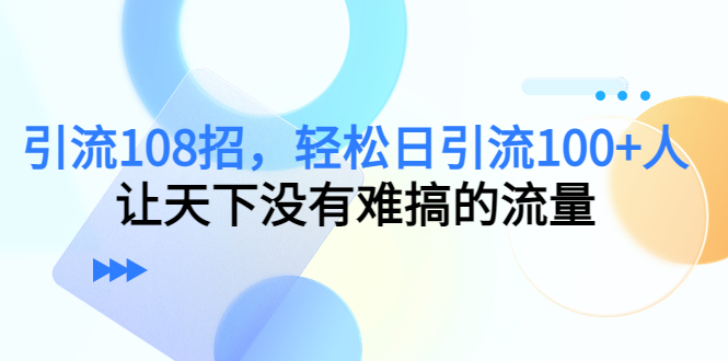 引流108招，轻松日引流100+人，让天下没有难搞的流量网赚项目-副业赚钱-互联网创业-资源整合南风学院