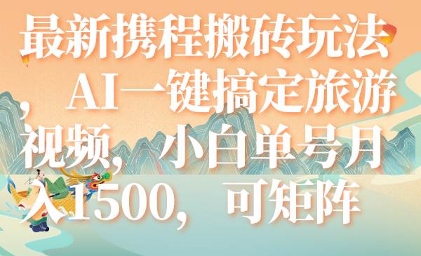 （7653期）最新携程搬砖玩法，AI一键搞定旅游视频，小白单号月入1500，可矩阵网赚项目-副业赚钱-互联网创业-资源整合南风学院