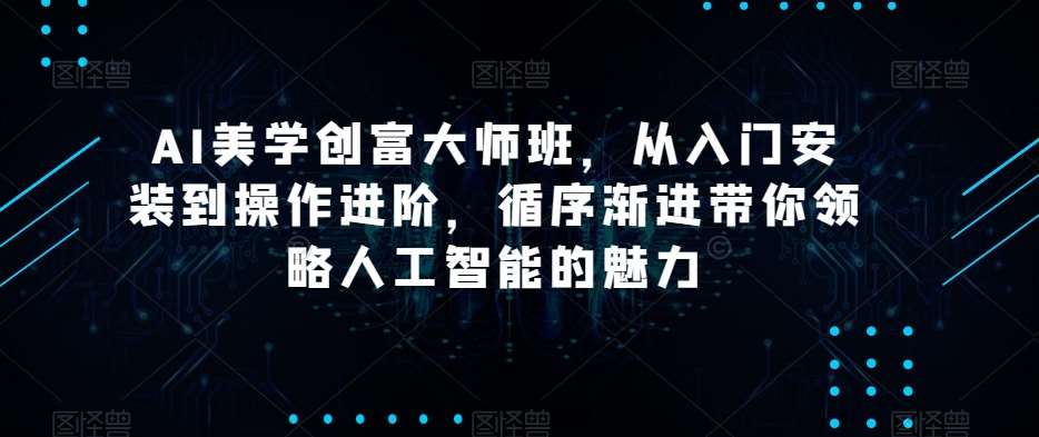 AI美学创富大师班，从入门安装到操作进阶，循序渐进带你领略人工智能的魅力网赚项目-副业赚钱-互联网创业-资源整合南风学院