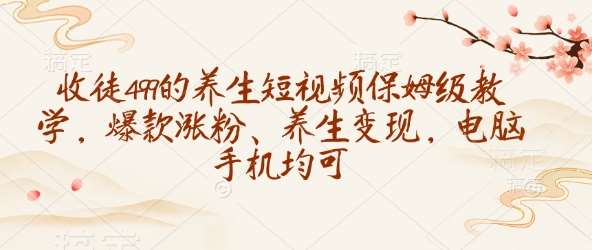 收徒499的养生短视频保姆级教学，爆款涨粉、养生变现，电脑手机均可网赚项目-副业赚钱-互联网创业-资源整合南风学院