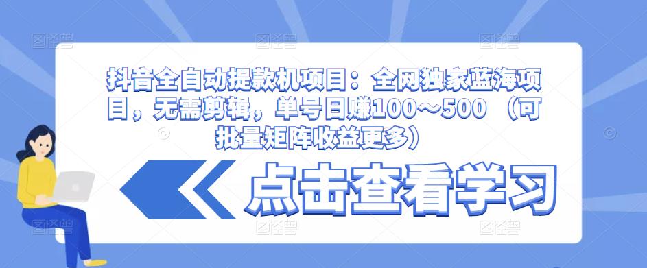 抖音全自动提款机项目：全网独家蓝海项目，无需剪辑，单号日赚100～500 （可批量矩阵收益更多）网赚项目-副业赚钱-互联网创业-资源整合南风学院