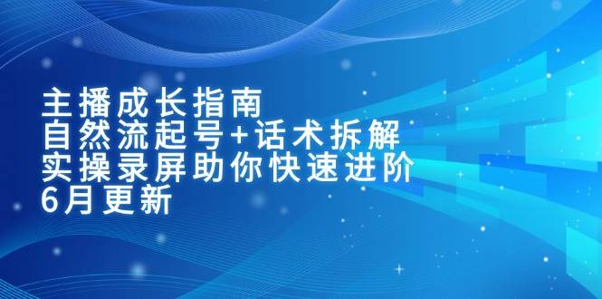 主播成长指南：自然流起号+话术拆解，实操录屏助你快速进阶（6月更新）网赚项目-副业赚钱-互联网创业-资源整合南风学院