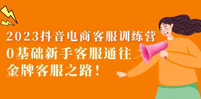 2023抖音·电商客服训练营：0基础新手客服通往金牌客服之路网赚项目-副业赚钱-互联网创业-资源整合南风学院