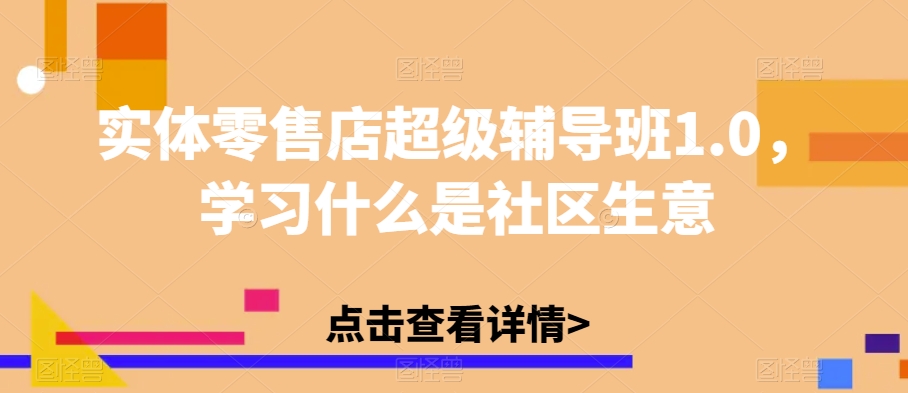 实体零售店超级辅导班1.0，学习什么是社区生意网赚项目-副业赚钱-互联网创业-资源整合南风学院