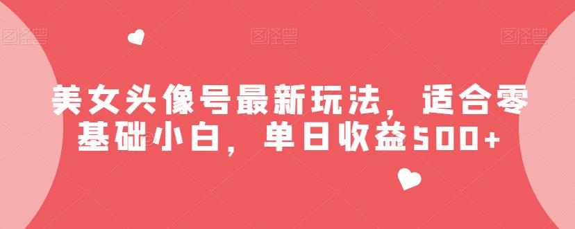 美女头像号最新玩法，适合零基础小白，单日收益500+【揭秘】网赚项目-副业赚钱-互联网创业-资源整合南风学院