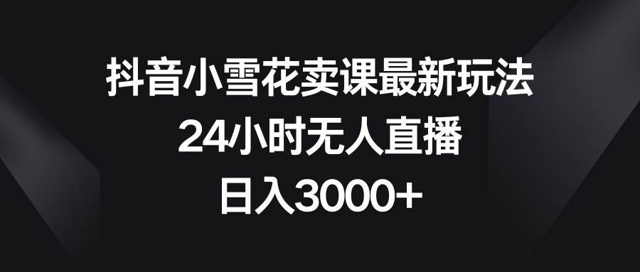 （8322期）抖音小雪花卖课最新玩法，24小时无人直播，日入3000+网赚项目-副业赚钱-互联网创业-资源整合南风学院